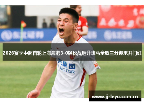 2026赛季中超首轮上海海港3-0轻松战胜升班马全取三分迎来开门红 2026赛季中超首轮上海海港3-0轻松战胜升班马全取三分迎来开门红