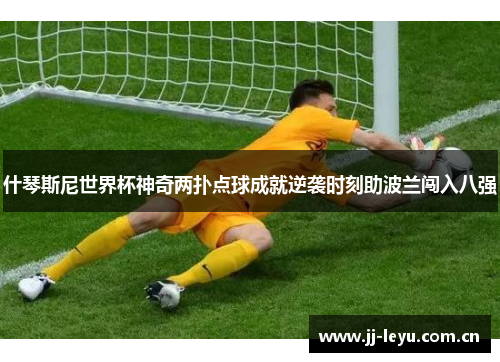 什琴斯尼世界杯神奇两扑点球成就逆袭时刻助波兰闯入八强