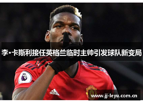 李·卡斯利接任英格兰临时主帅引发球队新变局