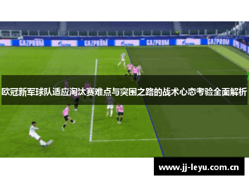 欧冠新军球队适应淘汰赛难点与突围之路的战术心态考验全面解析 欧冠新军球队适应淘汰赛难点与突围之路的战术心态考验全面解析